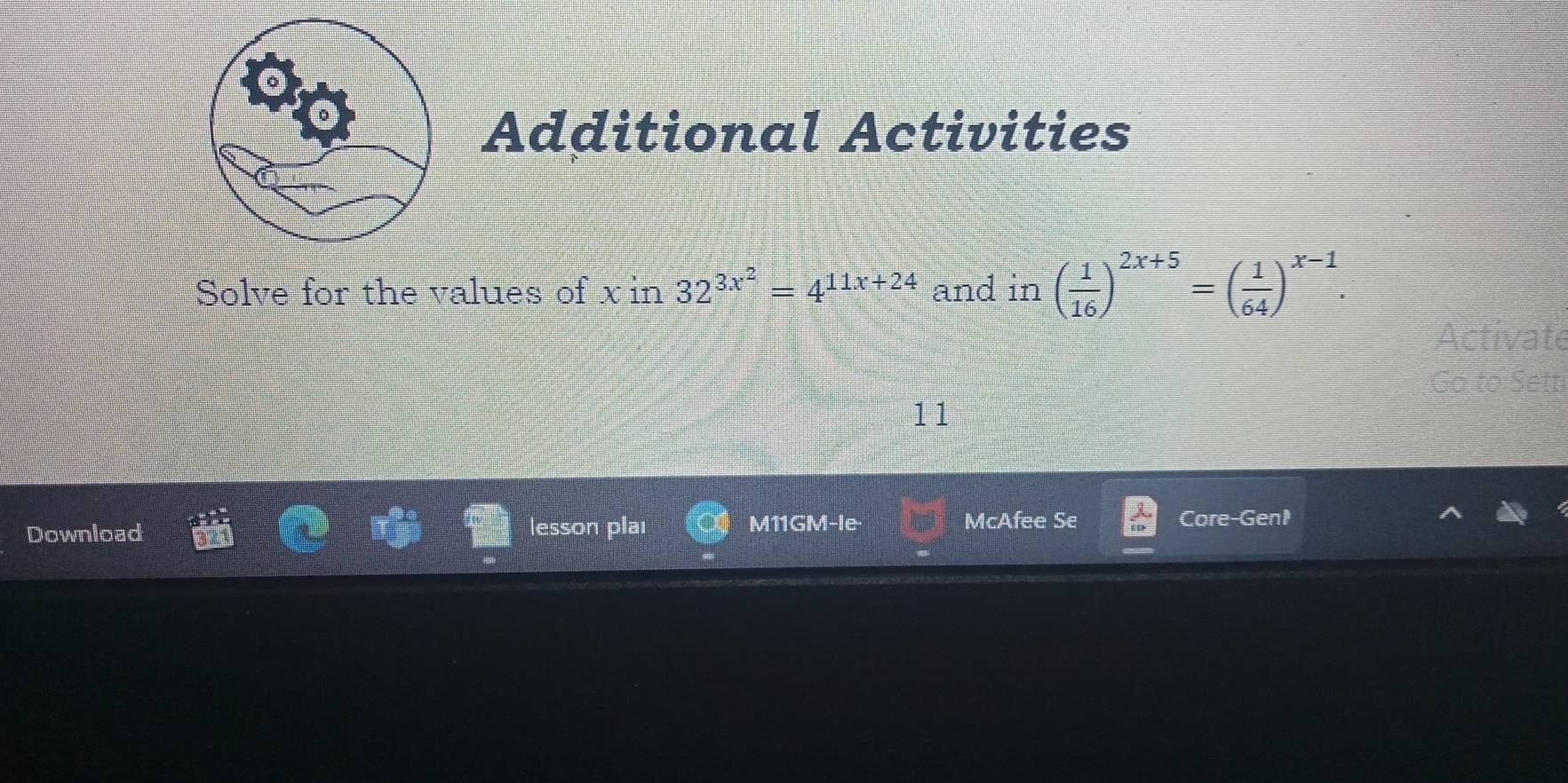 Additional Activities 
Solve for the values of x in 32^(3x^2)=4^(11x+24) and in( 1/16 )^2x+5=( 1/64 )^x-1. 
11 
M11GM-le 
Download lesson plaı McAfee Se Core-Gen1