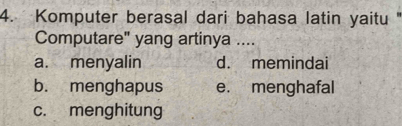 Komputer berasal dari bahasa latin yaitu '
Computare" yang artinya ....
a. menyalin d. memindai
b. menghapus e. menghafal
c. menghitung