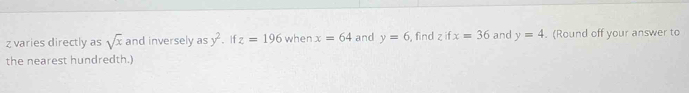 z varies directly as sqrt(x) and inversely as y^2 , If z=196 when x=64 and y=6 , find z if x=36 and y=4. (Round off your answer to 
the nearest hundredth.)