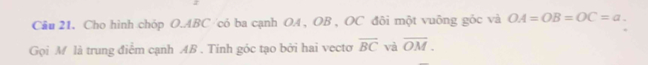 Cho hình chóp O. ABC /có ba cạnh OA , OB , OC đôi một vuông góc và OA=OB=OC=a. 
Gọi M là trung điểm cạnh AB. Tính góc tạo bởi hai vectơ overline BC và overline OM.