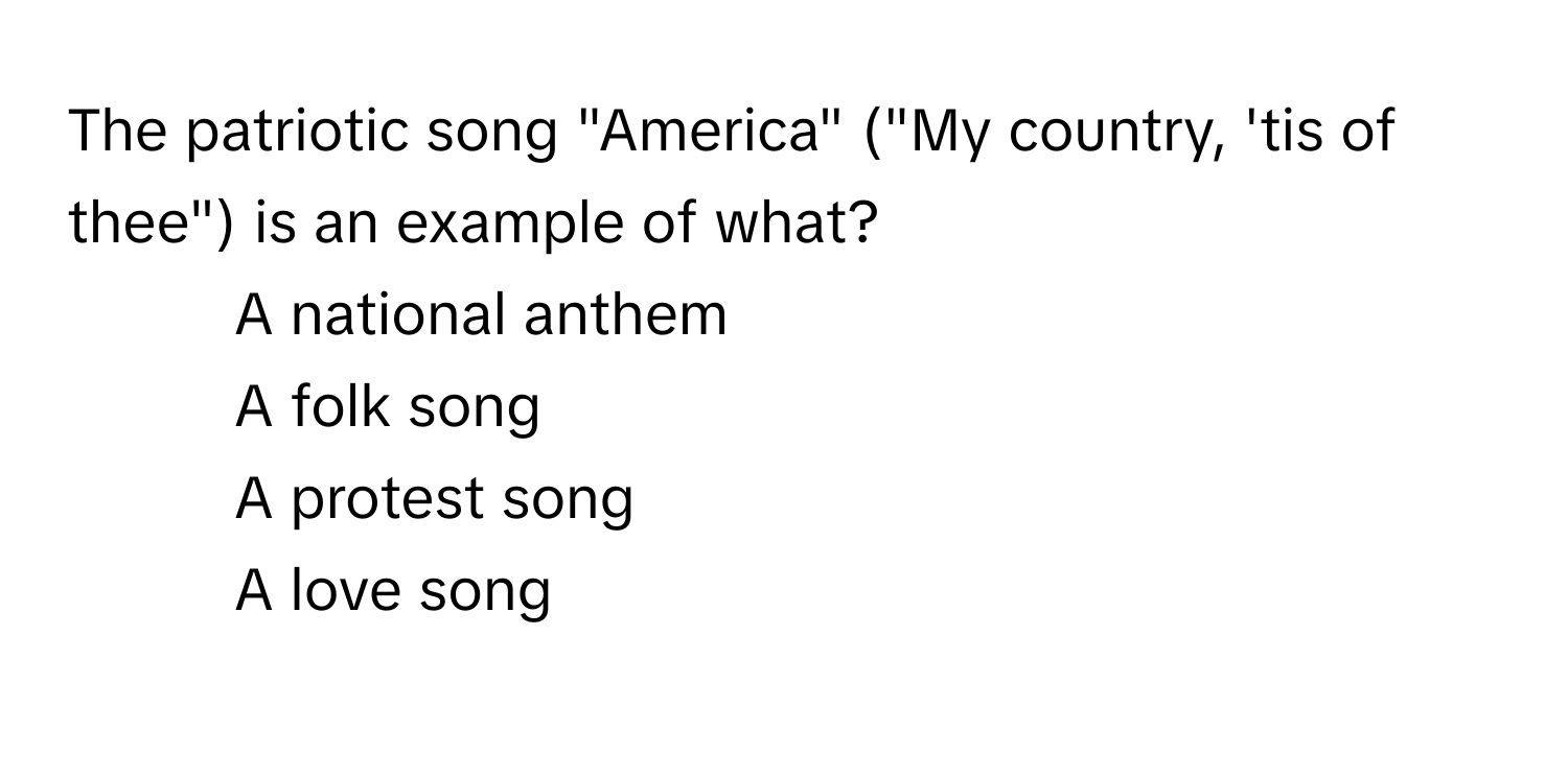 The patriotic song "America" ("My country, 'tis of thee") is an example of what?

1) A national anthem
2) A folk song
3) A protest song
4) A love song