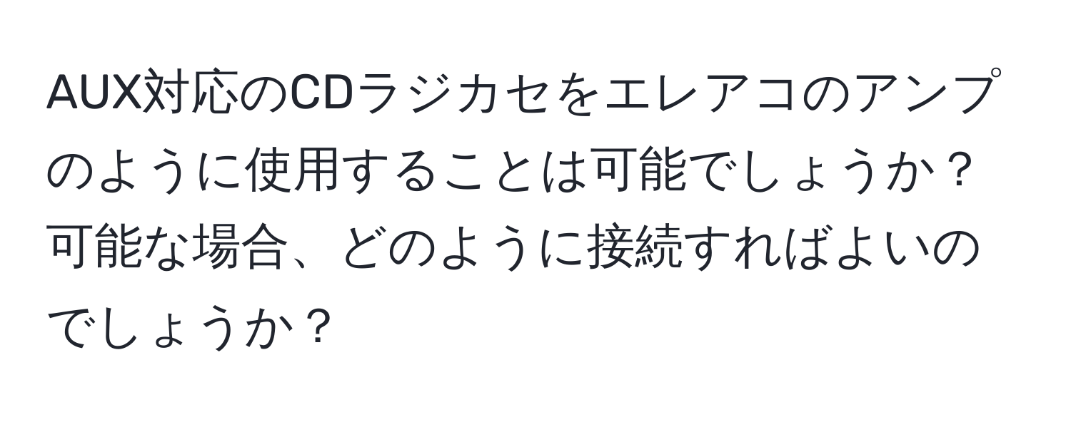 AUX対応のCDラジカセをエレアコのアンプのように使用することは可能でしょうか？可能な場合、どのように接続すればよいのでしょうか？