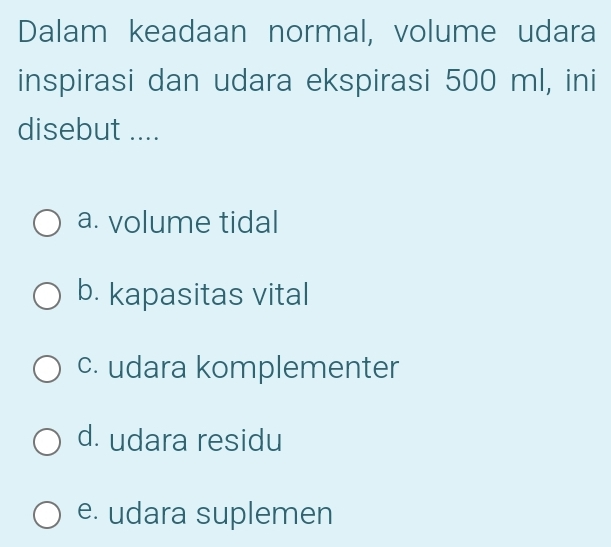 Dalam keadaan normal, volume udara
inspirasi dan udara ekspirasi 500 ml, ini
disebut ....
a. volume tidal
b. kapasitas vital
c. udara komplementer
d. udara residu
e. udara suplemen