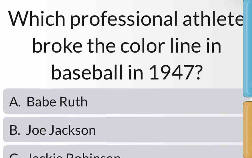 Which professional athlete
broke the color line in
baseball in 1947?
A. Babe Ruth
B. Joe Jackson