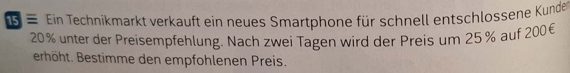 5 = Ein Technikmarkt verkauft ein neues Smartphone für schnell entschlossene Kunden
20% unter der Preisempfehlung. Nach zwei Tagen wird der Preis um 25% auf 200€
erhöht. Bestimme den empfohlenen Preis.