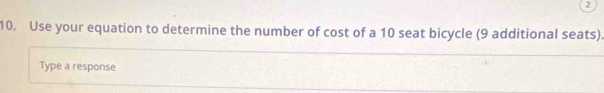2 
10. Use your equation to determine the number of cost of a 10 seat bicycle (9 additional seats) 
Type a response