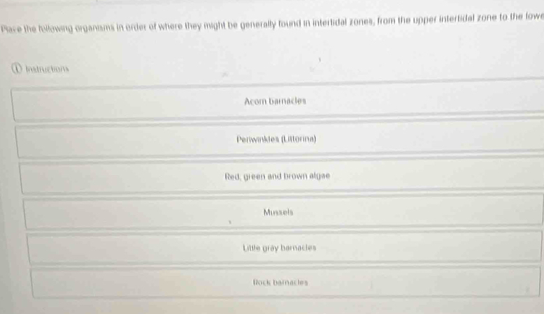 Place the following organisms in order of where they might be generally found in intertidal zones, from the upper intertidal zone to the lowe 
① Instructions 
Acor barnacles 
Periwinkles (Littorina) 
Red, green and brown algae 
Mussels 
Little gray barnacles 
Rock barnacles