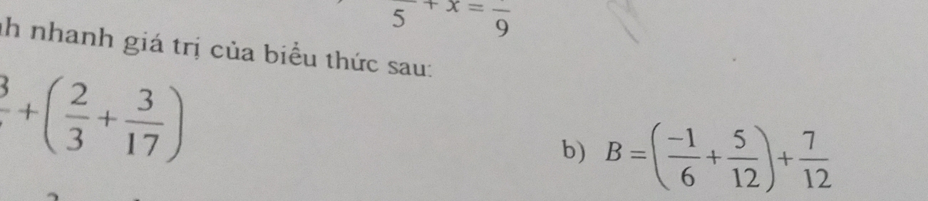 frac 5+x=frac 9
nh nhanh giá trị của biểu thức sau:
^3+( 2/3 + 3/17 )
b) B=( (-1)/6 + 5/12 )+ 7/12 