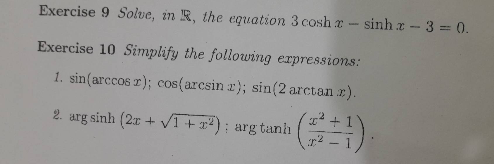 Solve, in R, the equation 3cos hx-sin hx-3=0. 
Exercise 10 Simplify the following expressions: 
1. sin (arccos x); cos (arcsin x); sin (2arctan x). 
2. arcsin h(2x+sqrt(1+x^2)); arg tanh ( (x^2+1)/x^2-1 ).