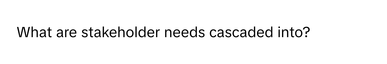 What are stakeholder needs cascaded into?