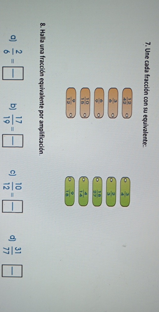 Une cada fracción con su equivalente:
 12/42  。
 3/4 
 3/6 
 2/3 
 6/9 
 18/27 
 10/15 
 4/14 
 9/12 
 9/18 
8. Halla una fracción equivalente por amplificación. 
a)  2/6 = □ /□   b)  17/19 = □ /□   c)  10/12 = □ /□   d)  31/77   □ /□  