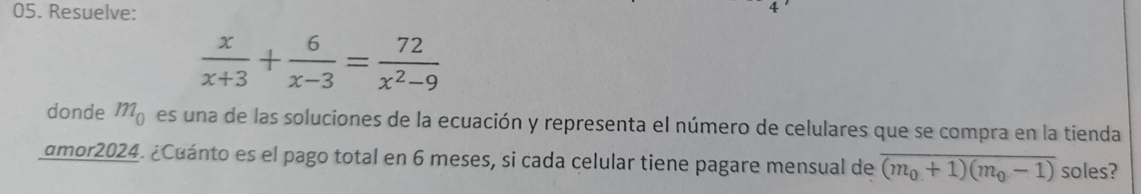 Resuelve:
 x/x+3 + 6/x-3 = 72/x^2-9 
donde m_0 es una de las soluciones de la ecuación y representa el número de celulares que se compra en la tienda 
amor2024. ¿Cuánto es el pago total en 6 meses, si cada celular tiene pagare mensual de overline (m_0+1)(m_0-1) soles?