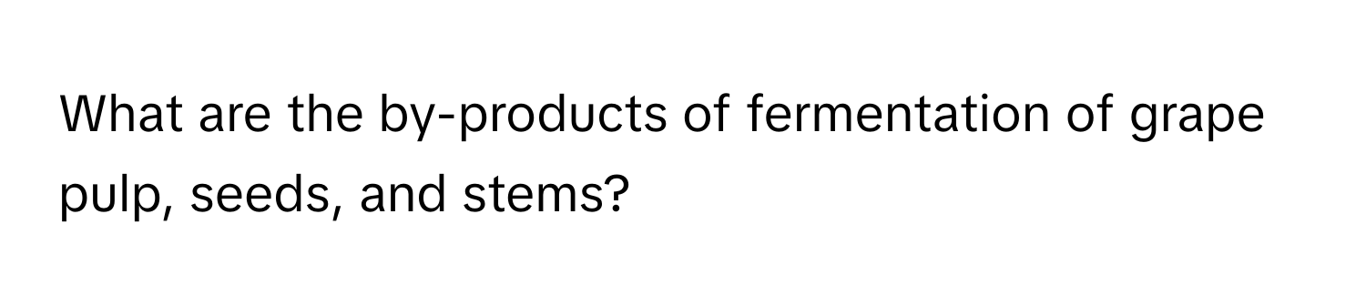 What are the by-products of fermentation of grape pulp, seeds, and stems?