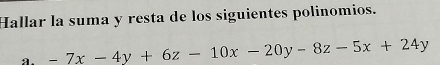 Hallar la suma y resta de los siguientes polinomios. 
a. -7x-4y+6z-10x-20y-8z-5x+24y