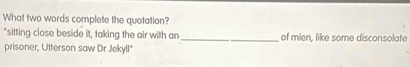 What two words complete the quotation? 
"sitting close beside it, taking the air with an_ of mien, like some disconsolate 
prisoner, Utterson saw Dr Jekyll"