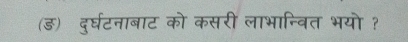 (ड) दुर्घटनाबाट को कसरी लाभान्वित भयो ?