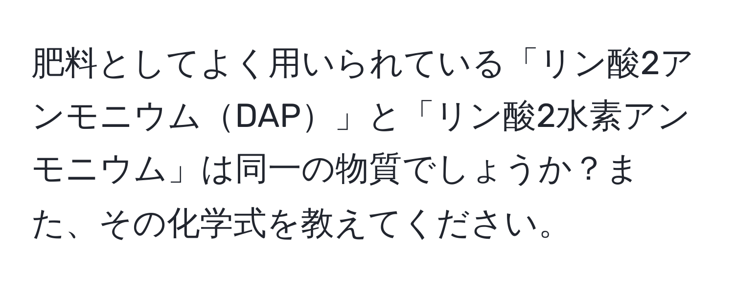 肥料としてよく用いられている「リン酸2アンモニウムDAP」と「リン酸2水素アンモニウム」は同一の物質でしょうか？また、その化学式を教えてください。