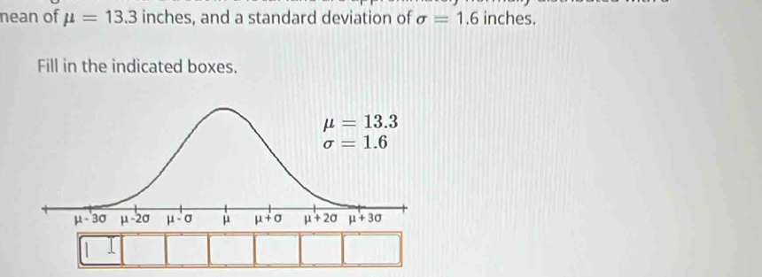 nean of mu =13.3 inches, and a standard deviation of sigma =1.6 inches.
Fill in the indicated boxes.
1