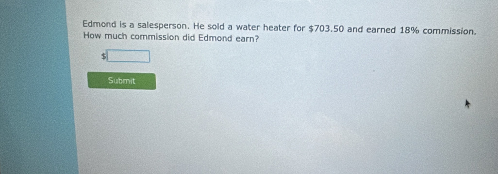 Edmond is a salesperson. He sold a water heater for $703.50 and earned 18% commission. 
How much commission did Edmond earn? 
Submit