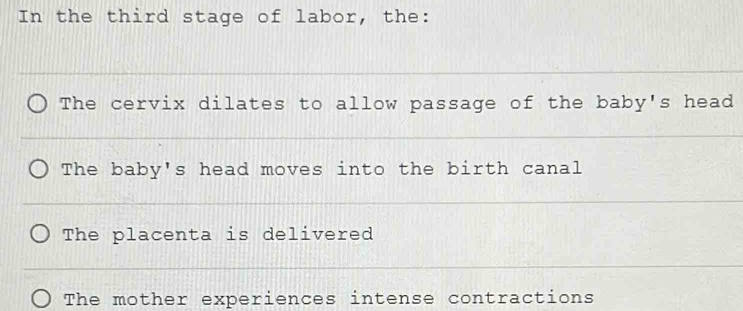 In the third stage of labor, the: 
_ 
The cervix dilates to allow passage of the baby's head 
_ 
The baby's head moves into the birth canal 
_ 
The placenta is delivered 
_ 
_ 
The mother experiences intense contractions