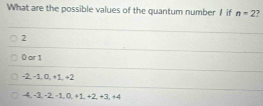 What are the possible values of the quantum number I if n=2
2
0 or 1
-2, -1, 0, +1, +2
-4, -3, -2, -1, 0, +1, +2, +3, +4