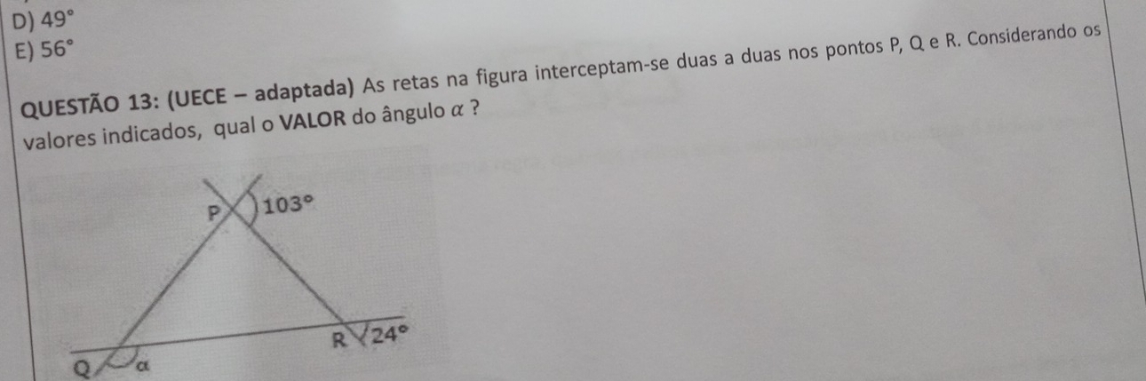 D) 49°
E) 56°
QUESTÃO 13: (UECE - adaptada) As retas na figura interceptam-se duas a duas nos pontos P, Q e R. Considerando os
valores indicados, qual o VALOR do ângulo α ?