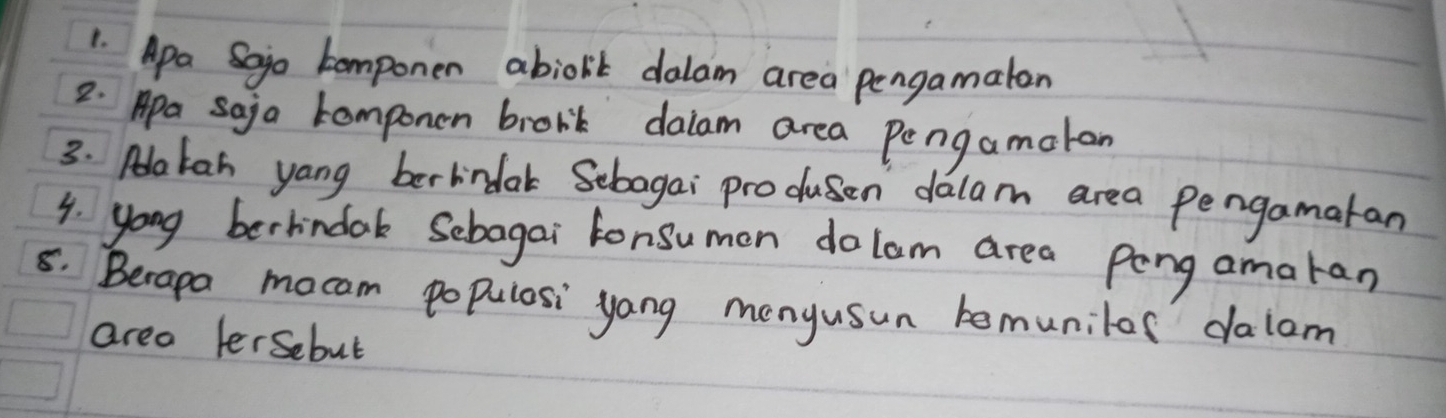 Apa Sajo Componen abiolit dalam area pengamaton 
2. Apa saja componen brobik dalam area Pengamatan 
3. Alatan yang berhindak Sebagai produsen dalam area pengamaran 
4. youg berhindak Sebagai lonsumon dolom area Peng amaran 
8. Berapa mocam populosi yang menyusun bemunilor dalom 
area lersebul