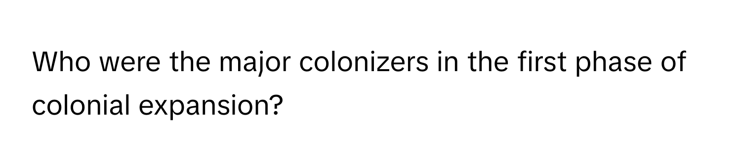 Who were the major colonizers in the first phase of colonial expansion?