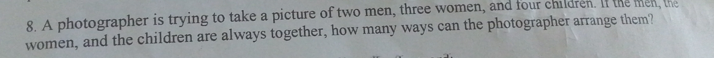 A photographer is trying to take a picture of two men, three women, and four children. If the men, the 
women, and the children are always together, how many ways can the photographer arrange them?