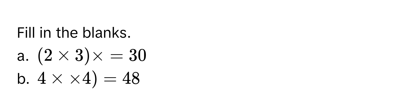 Fill in the blanks. 
a. (2 × 3) ×  = 30
b. 4 ×  × 4) = 48