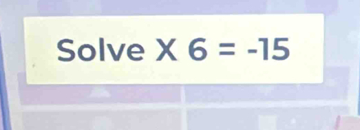 Solve X 6=-15