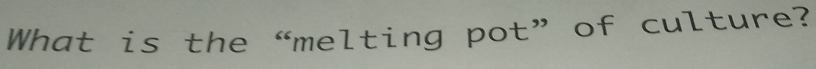 What is the “melting pot” of culture?