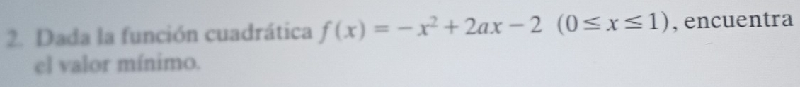 Dada la función cuadrática f(x)=-x^2+2ax-2(0≤ x≤ 1) , encuentra 
el valor mínimo.