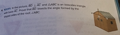 ROOFS In the picture, overline BD⊥ overline AC and △ ABC is an isosceles triangle 
with base overline AC Prove that overline BD bisects the angle formed by the 
sloped sides of the roof, ∠ ABC.