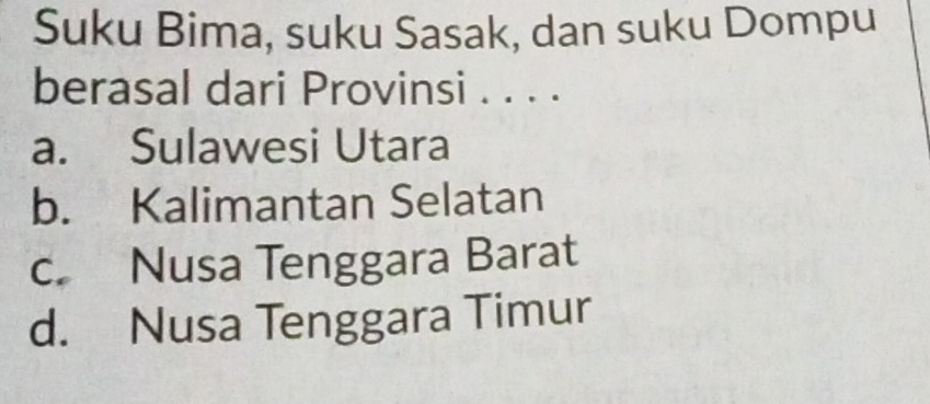 Suku Bima, suku Sasak, dan suku Dompu
berasal dari Provinsi . . . .
a. Sulawesi Utara
b. Kalimantan Selatan
c. Nusa Tenggara Barat
d. Nusa Tenggara Timur