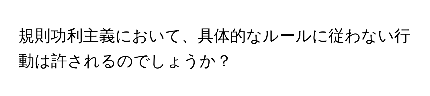 規則功利主義において、具体的なルールに従わない行動は許されるのでしょうか？