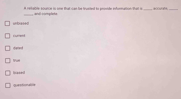 A reliable source is one that can be trusted to provide information that is _, accurate, _-
_, and complete.
unbiased
current
dated
true
biased
questionable