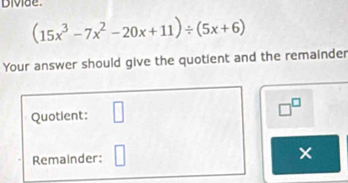 Divide.
(15x^3-7x^2-20x+11)/ (5x+6)
Your answer should give the quotient and the remainder 
Quotlent: □
□^(□)
Remainder: □