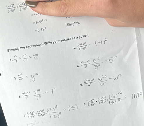 frac (-5)^9(-5)^5· frac (-5)^□ (-5)^2
=(-5)
=(-5)^4+6
=(-5)^10 Simplify. 
Simplify the expression. Write your answer as a power. 
2. frac (-4)^11(-4)^9
1.  7^5/7 
 5^9· 5^3/5^2 
4. 
3.  y^(25)/y^(12) 
 w^(14)· w^6/w^7 
6. 
5.  7^9· 7^5/7^3 
B. frac (-h)^8(-h)^6· frac (-h)^10(-h)^2=
1. frac (-5)^7(-5)^6· frac (-5)^3(-5)^2=