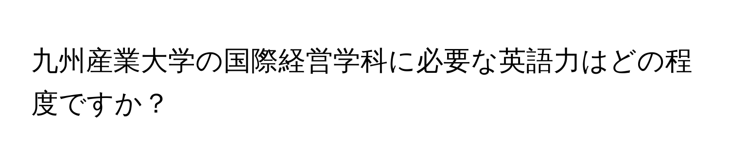 九州産業大学の国際経営学科に必要な英語力はどの程度ですか？