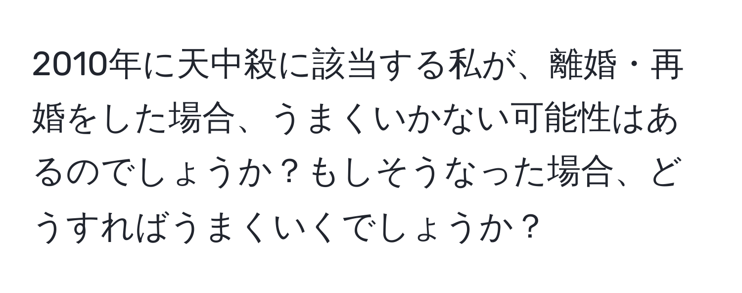 2010年に天中殺に該当する私が、離婚・再婚をした場合、うまくいかない可能性はあるのでしょうか？もしそうなった場合、どうすればうまくいくでしょうか？