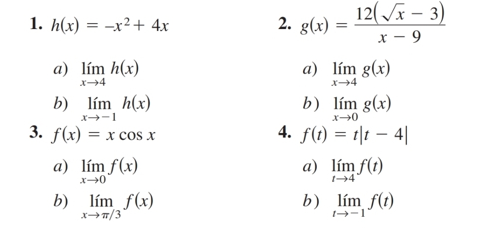 h(x)=-x^2+4x 2. g(x)= (12(sqrt(x)-3))/x-9 
a)
a) limlimits _xto 4h(x) limlimits _xto 4g(x)
b)
b) limlimits _xto -1h(x) limlimits _xto 0g(x)
3. f(x)=xcos x 4. f(t)=t|t-4|
a)
a) limlimits _xto 0f(x) limlimits _tto 4f(t)
b)
b) limlimits _xto π /3f(x) limlimits _tto -1f(t)