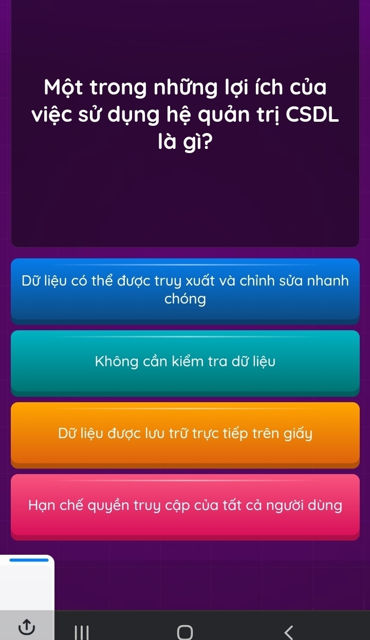 Một trong những lợi ích của
việc sử dụng hệ quản trị CSDL
là gì?
Dữ liệu có thể được truy xuất và chỉnh sửa nhanh
chóng
Không cần kiểm tra dữ liệu
Dữ liệu được lưu trữ trực tiếp trên giấy
Hạn chế quyền truy cập của tất cả người dùng