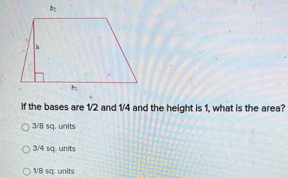 If the bases are 1/2 and 1/4 and the height is 1, what is the area?
3/8 sq. units
3/4 sq. units
1/8 sq. units