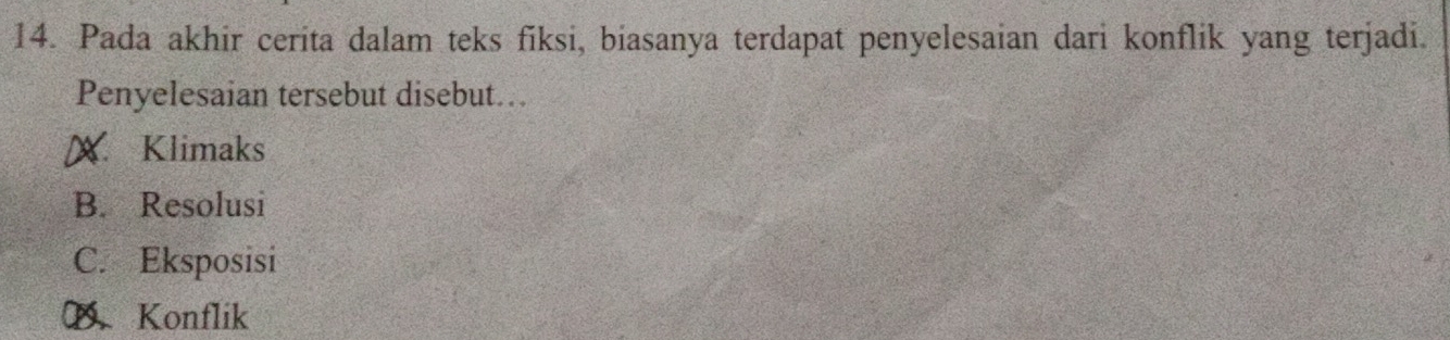 Pada akhir cerita dalam teks fiksi, biasanya terdapat penyelesaian dari konflik yang terjadi.
Penyelesaian tersebut disebut…
A Klimaks
B. Resolusi
C. Eksposisi. Konflik