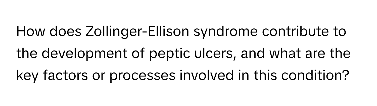 How does Zollinger-Ellison syndrome contribute to the development of peptic ulcers, and what are the key factors or processes involved in this condition?