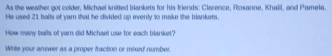 As the weather got colder, Michael knitted blankets for his friends: Clarence, Roxanne, Khalil, and Pamela. 
He used 21 balls of yarn that he divided up evenly to make the blankets, 
How many balls of yarn did Michael use for each blanket? 
Write your answer as a proper fraction or mixed number.