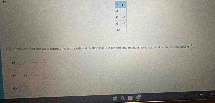 Determine whether the table represents a proportional relationship. If a proportional relationship exists, what is the constant ratio of  y/x  ?
A y= 2/3 
B= 5/4 
C=