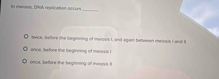 In meiosis, DNA replication occurs_
twice, before the beginning of meiosis I, and again between meiosis I and II
once, before the beginning of meiosis I
once, before the beginning of meiosis II