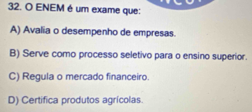 ENEM é um exame que:
A) Avalia o desempenho de empresas.
B) Serve como processo seletivo para o ensino superior.
C) Regula o mercado financeiro.
D) Certifica produtos agrícolas.